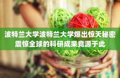 波特兰大学波特兰大学爆出惊天秘密震惊全球的科研成果竟源于此