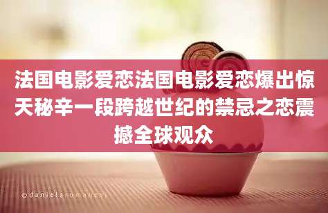 法国电影爱恋法国电影爱恋爆出惊天秘辛一段跨越世纪的禁忌之恋震撼全球观众