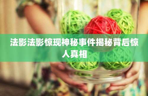 法影法影惊现神秘事件揭秘背后惊人真相