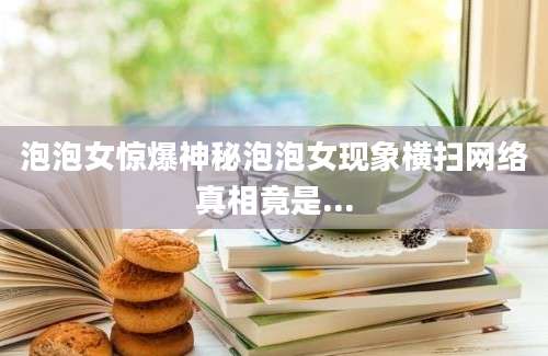泡泡女惊爆神秘泡泡女现象横扫网络真相竟是...