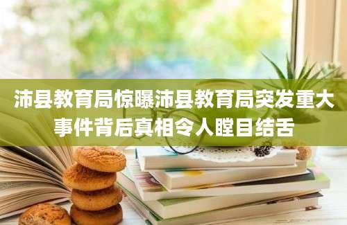 沛县教育局惊曝沛县教育局突发重大事件背后真相令人瞠目结舌