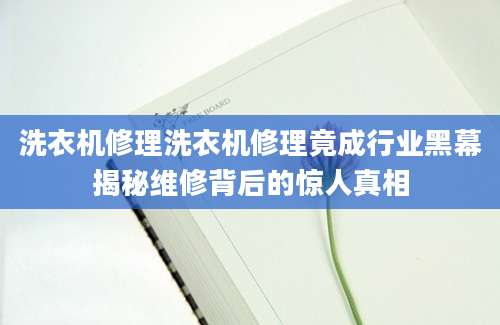 洗衣机修理洗衣机修理竟成行业黑幕揭秘维修背后的惊人真相