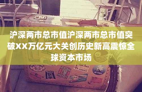 沪深两市总市值沪深两市总市值突破XX万亿元大关创历史新高震惊全球资本市场