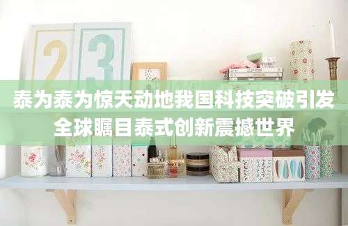 泰为泰为惊天动地我国科技突破引发全球瞩目泰式创新震撼世界