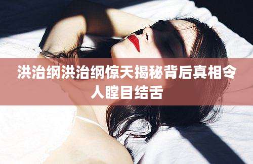 洪治纲洪治纲惊天揭秘背后真相令人瞠目结舌