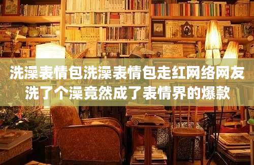 洗澡表情包洗澡表情包走红网络网友洗了个澡竟然成了表情界的爆款