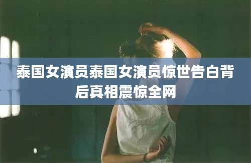 泰国女演员泰国女演员惊世告白背后真相震惊全网