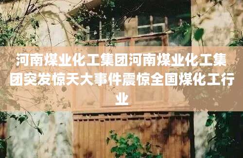 河南煤业化工集团河南煤业化工集团突发惊天大事件震惊全国煤化工行业