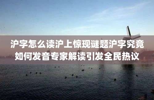 沪字怎么读沪上惊现谜题沪字究竟如何发音专家解读引发全民热议