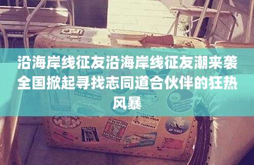 沿海岸线征友沿海岸线征友潮来袭全国掀起寻找志同道合伙伴的狂热风暴