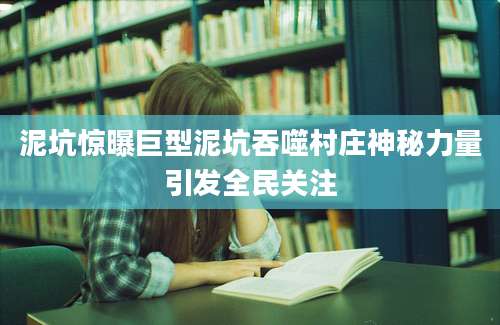 泥坑惊曝巨型泥坑吞噬村庄神秘力量引发全民关注