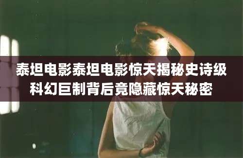 泰坦电影泰坦电影惊天揭秘史诗级科幻巨制背后竟隐藏惊天秘密