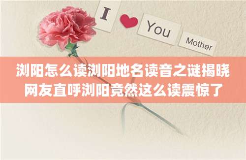 浏阳怎么读浏阳地名读音之谜揭晓网友直呼浏阳竟然这么读震惊了