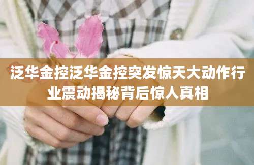 泛华金控泛华金控突发惊天大动作行业震动揭秘背后惊人真相