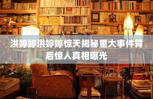 洪婷婷洪婷婷惊天揭秘重大事件背后惊人真相曝光