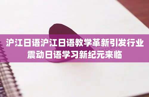 沪江日语沪江日语教学革新引发行业震动日语学习新纪元来临