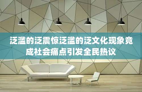 泛滥的泛震惊泛滥的泛文化现象竟成社会痛点引发全民热议