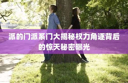 派的门派系门大揭秘权力角逐背后的惊天秘密曝光
