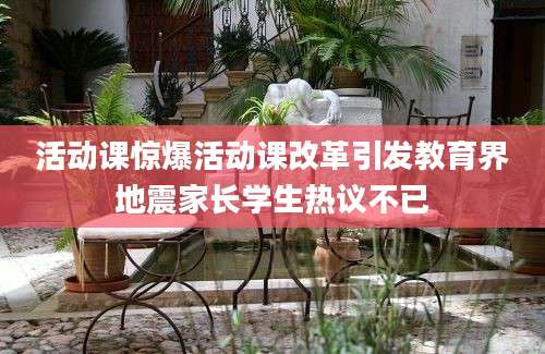 活动课惊爆活动课改革引发教育界地震家长学生热议不已