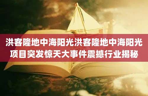 洪客隆地中海阳光洪客隆地中海阳光项目突发惊天大事件震撼行业揭秘