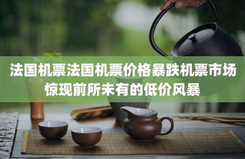 法国机票法国机票价格暴跌机票市场惊现前所未有的低价风暴