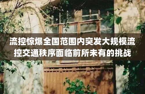 流控惊爆全国范围内突发大规模流控交通秩序面临前所未有的挑战