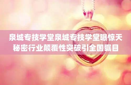 泉城专技学堂泉城专技学堂曝惊天秘密行业颠覆性突破引全国瞩目