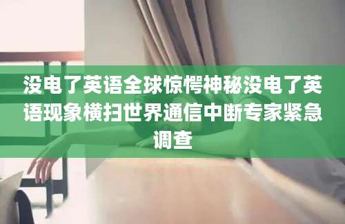 没电了英语全球惊愕神秘没电了英语现象横扫世界通信中断专家紧急调查