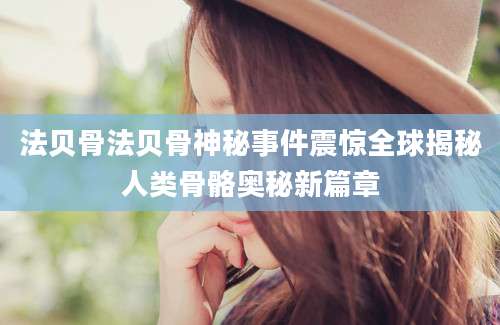 法贝骨法贝骨神秘事件震惊全球揭秘人类骨骼奥秘新篇章