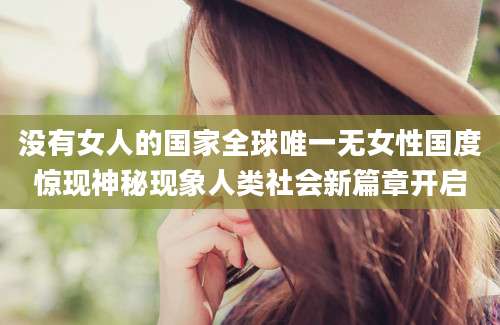没有女人的国家全球唯一无女性国度惊现神秘现象人类社会新篇章开启