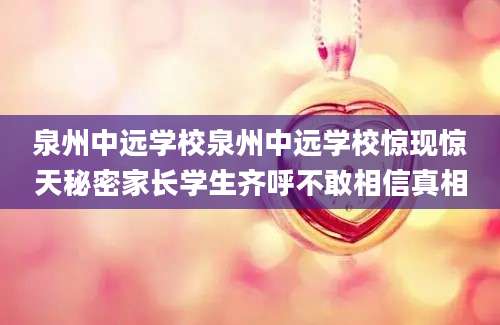 泉州中远学校泉州中远学校惊现惊天秘密家长学生齐呼不敢相信真相