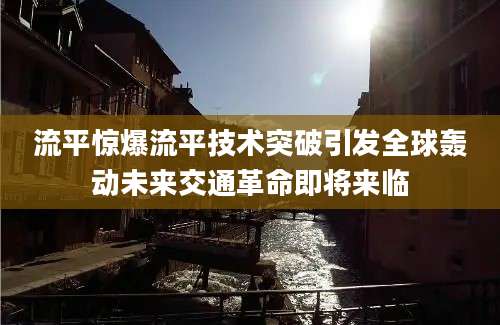 流平惊爆流平技术突破引发全球轰动未来交通革命即将来临