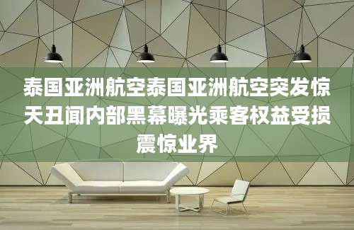 泰国亚洲航空泰国亚洲航空突发惊天丑闻内部黑幕曝光乘客权益受损震惊业界
