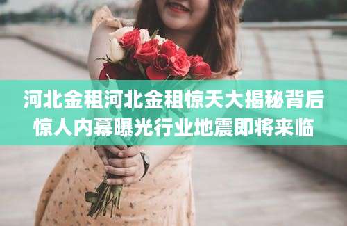 河北金租河北金租惊天大揭秘背后惊人内幕曝光行业地震即将来临