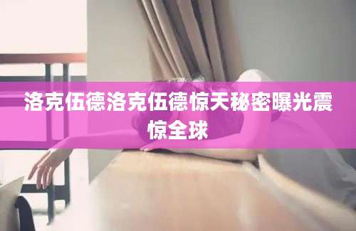 洛克伍德洛克伍德惊天秘密曝光震惊全球