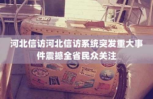 河北信访河北信访系统突发重大事件震撼全省民众关注
