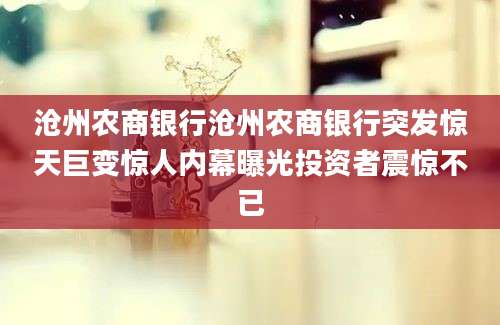 沧州农商银行沧州农商银行突发惊天巨变惊人内幕曝光投资者震惊不已