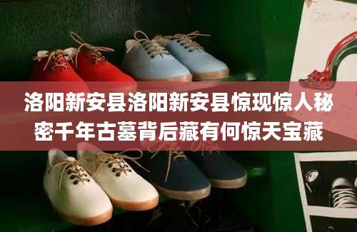 洛阳新安县洛阳新安县惊现惊人秘密千年古墓背后藏有何惊天宝藏