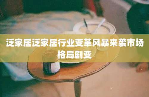泛家居泛家居行业变革风暴来袭市场格局剧变