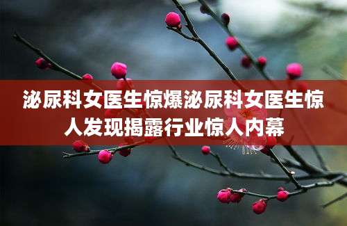 泌尿科女医生惊爆泌尿科女医生惊人发现揭露行业惊人内幕
