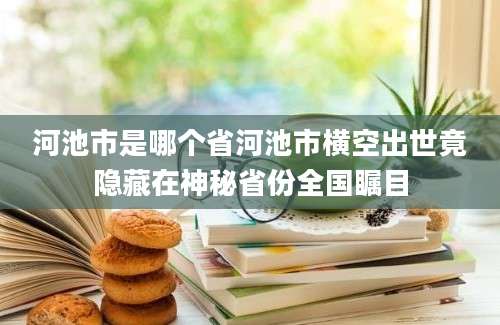 河池市是哪个省河池市横空出世竟隐藏在神秘省份全国瞩目