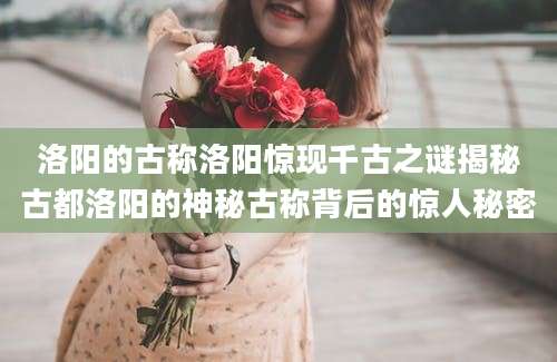 洛阳的古称洛阳惊现千古之谜揭秘古都洛阳的神秘古称背后的惊人秘密
