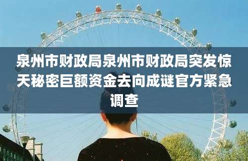 泉州市财政局泉州市财政局突发惊天秘密巨额资金去向成谜官方紧急调查