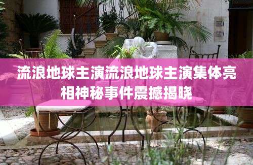 流浪地球主演流浪地球主演集体亮相神秘事件震撼揭晓