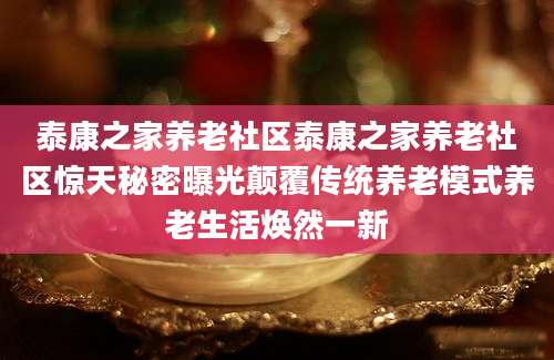 泰康之家养老社区泰康之家养老社区惊天秘密曝光颠覆传统养老模式养老生活焕然一新