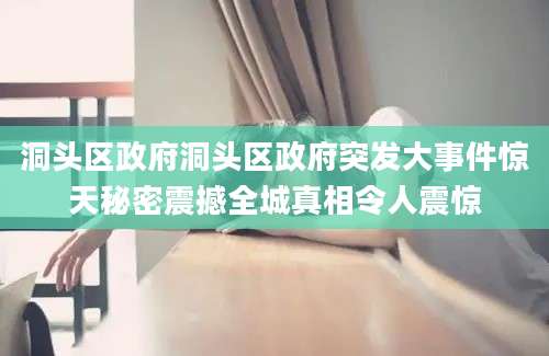 洞头区政府洞头区政府突发大事件惊天秘密震撼全城真相令人震惊
