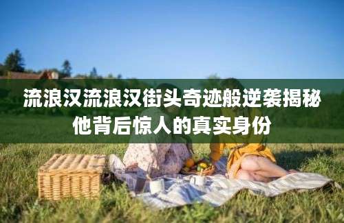 流浪汉流浪汉街头奇迹般逆袭揭秘他背后惊人的真实身份