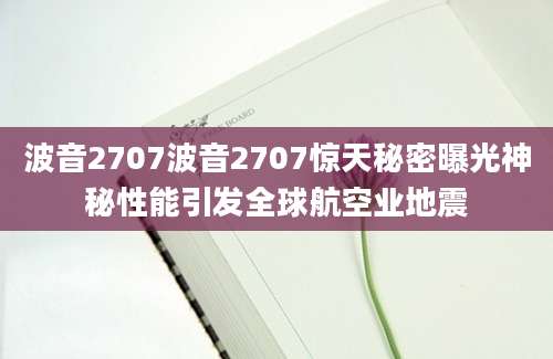 波音2707波音2707惊天秘密曝光神秘性能引发全球航空业地震