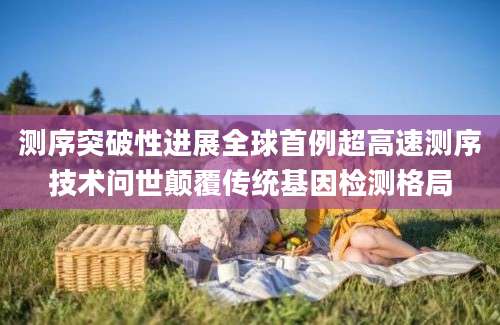 测序突破性进展全球首例超高速测序技术问世颠覆传统基因检测格局