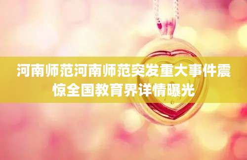 河南师范河南师范突发重大事件震惊全国教育界详情曝光